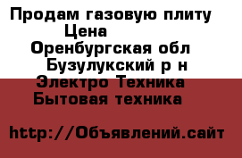 Продам газовую плиту › Цена ­ 4 000 - Оренбургская обл., Бузулукский р-н Электро-Техника » Бытовая техника   